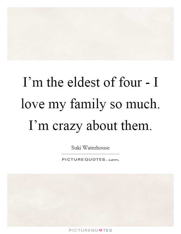 I'm the eldest of four - I love my family so much. I'm crazy about them. Picture Quote #1
