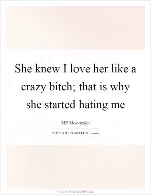 She knew I love her like a crazy bitch; that is why she started hating me Picture Quote #1