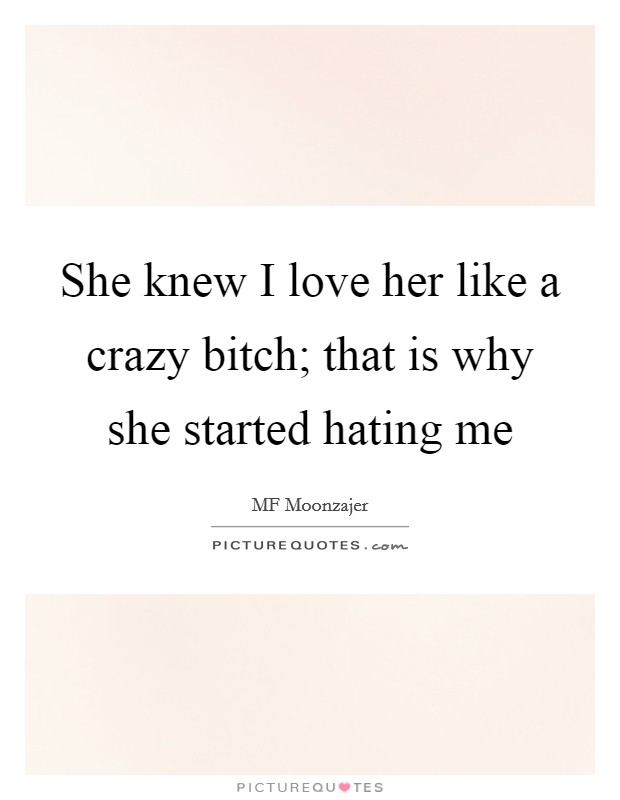 She knew I love her like a crazy bitch; that is why she started hating me Picture Quote #1