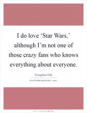I do love ‘Star Wars,’ although I’m not one of those crazy fans who knows everything about everyone Picture Quote #1