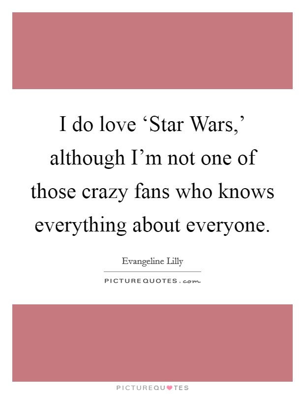 I do love ‘Star Wars,' although I'm not one of those crazy fans who knows everything about everyone. Picture Quote #1