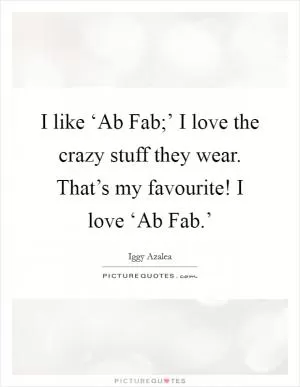 I like ‘Ab Fab;’ I love the crazy stuff they wear. That’s my favourite! I love ‘Ab Fab.’ Picture Quote #1