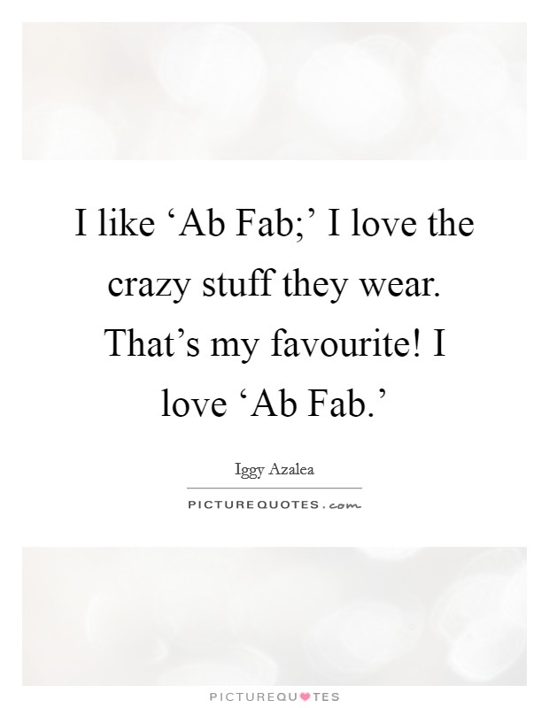 I like ‘Ab Fab;' I love the crazy stuff they wear. That's my favourite! I love ‘Ab Fab.' Picture Quote #1
