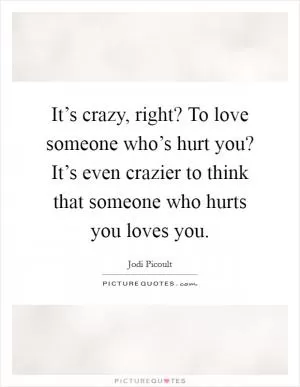 It’s crazy, right? To love someone who’s hurt you? It’s even crazier to think that someone who hurts you loves you Picture Quote #1