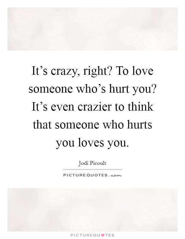 It's crazy, right? To love someone who's hurt you? It's even crazier to think that someone who hurts you loves you. Picture Quote #1
