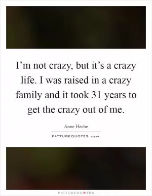 I’m not crazy, but it’s a crazy life. I was raised in a crazy family and it took 31 years to get the crazy out of me Picture Quote #1