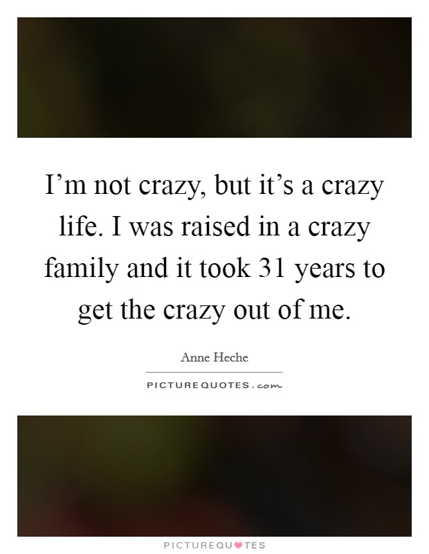 I'm not crazy, but it's a crazy life. I was raised in a crazy family and it took 31 years to get the crazy out of me. Picture Quote #1