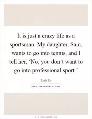 It is just a crazy life as a sportsman. My daughter, Sam, wants to go into tennis, and I tell her, ‘No, you don’t want to go into professional sport.’ Picture Quote #1