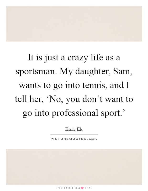 It is just a crazy life as a sportsman. My daughter, Sam, wants to go into tennis, and I tell her, ‘No, you don't want to go into professional sport.' Picture Quote #1