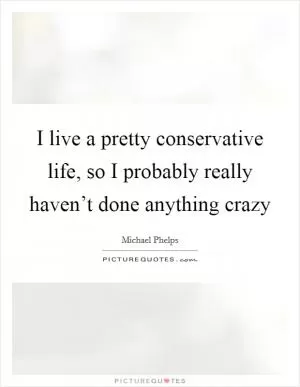 I live a pretty conservative life, so I probably really haven’t done anything crazy Picture Quote #1