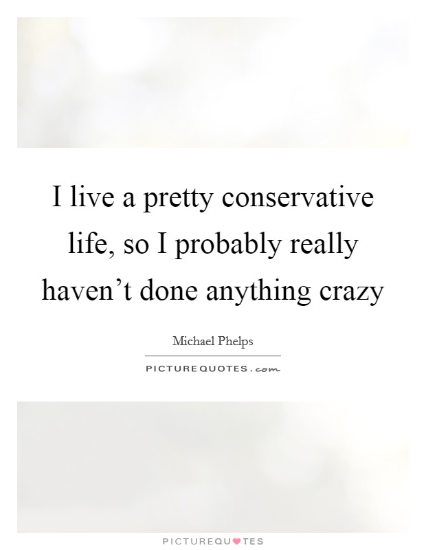 I live a pretty conservative life, so I probably really haven't done anything crazy Picture Quote #1