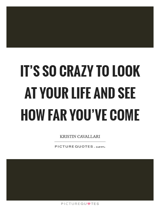 It's so crazy to look at your life and see how far you've come Picture Quote #1