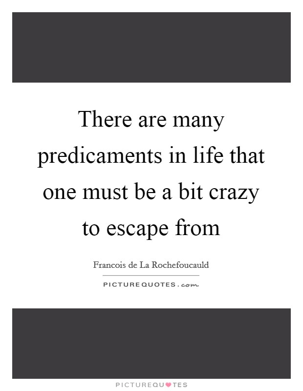 There are many predicaments in life that one must be a bit crazy to escape from Picture Quote #1