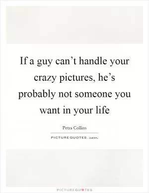 If a guy can’t handle your crazy pictures, he’s probably not someone you want in your life Picture Quote #1