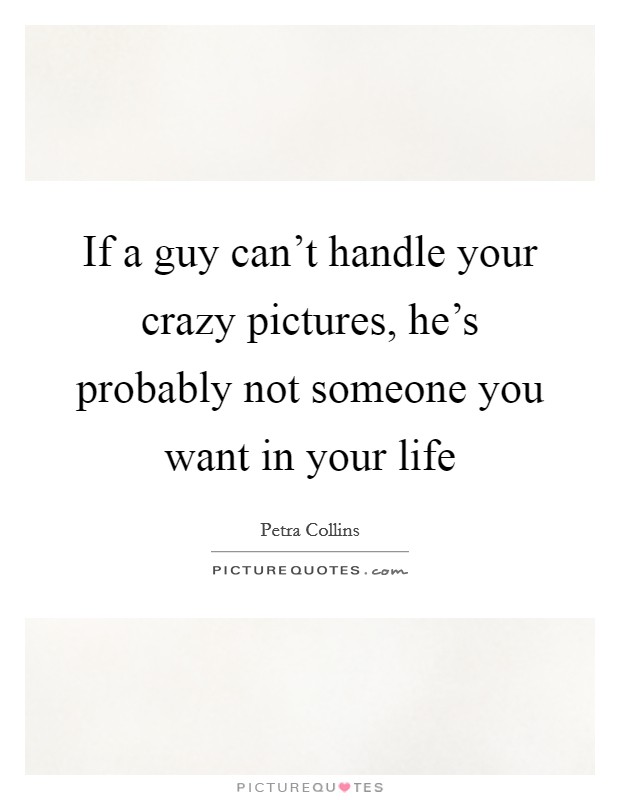 If a guy can't handle your crazy pictures, he's probably not someone you want in your life Picture Quote #1