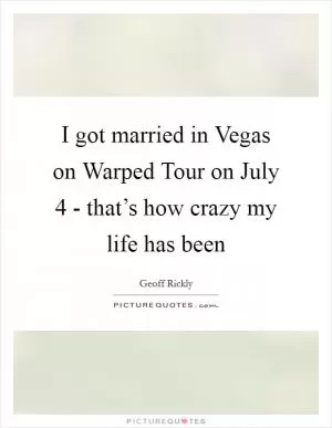I got married in Vegas on Warped Tour on July 4 - that’s how crazy my life has been Picture Quote #1