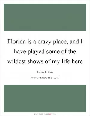 Florida is a crazy place, and I have played some of the wildest shows of my life here Picture Quote #1