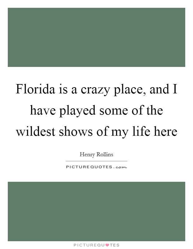 Florida is a crazy place, and I have played some of the wildest shows of my life here Picture Quote #1