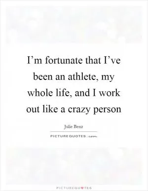 I’m fortunate that I’ve been an athlete, my whole life, and I work out like a crazy person Picture Quote #1