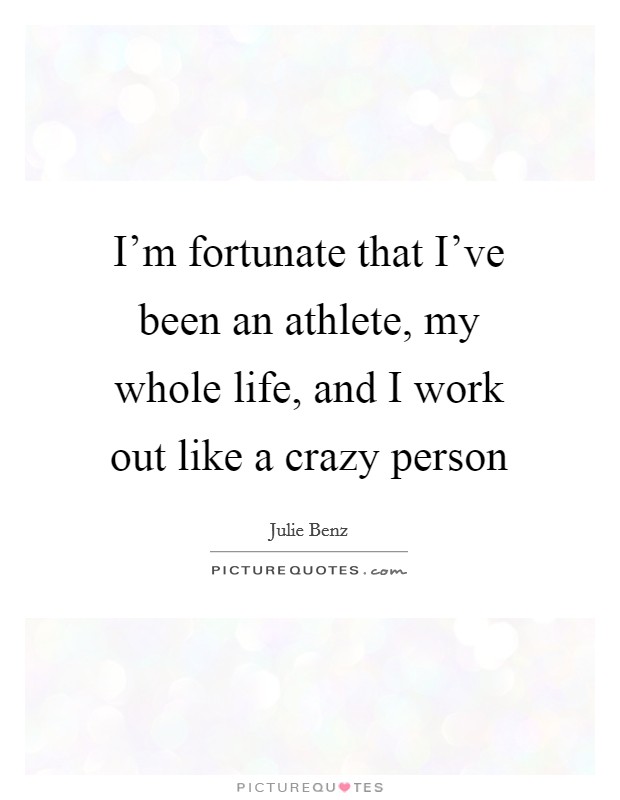 I'm fortunate that I've been an athlete, my whole life, and I work out like a crazy person Picture Quote #1