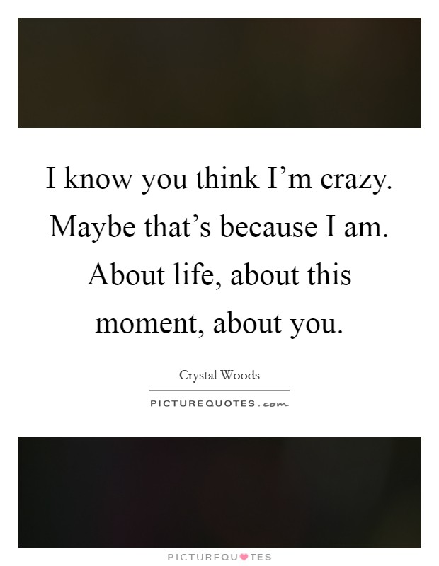 I know you think I'm crazy. Maybe that's because I am. About life, about this moment, about you. Picture Quote #1