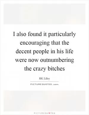 I also found it particularly encouraging that the decent people in his life were now outnumbering the crazy bitches Picture Quote #1