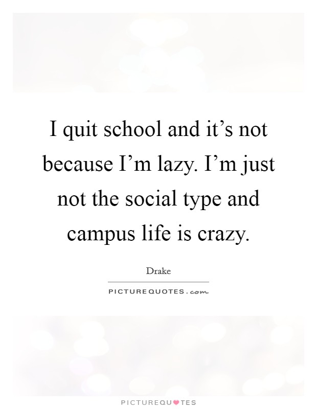 I quit school and it's not because I'm lazy. I'm just not the social type and campus life is crazy. Picture Quote #1