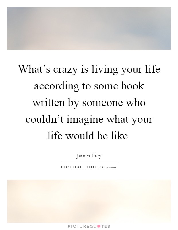What's crazy is living your life according to some book written by someone who couldn't imagine what your life would be like. Picture Quote #1