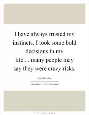 I have always trusted my instincts, I took some bold decisions in my life.....many people may say they were crazy risks Picture Quote #1