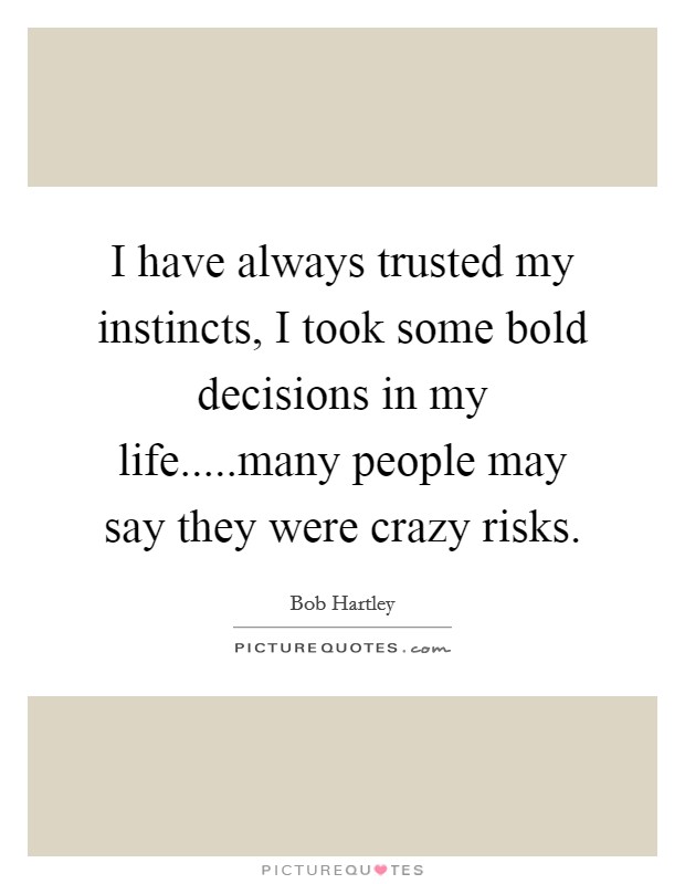 I have always trusted my instincts, I took some bold decisions in my life.....many people may say they were crazy risks. Picture Quote #1