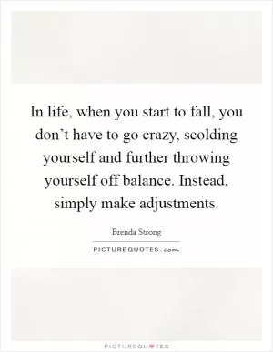 In life, when you start to fall, you don’t have to go crazy, scolding yourself and further throwing yourself off balance. Instead, simply make adjustments Picture Quote #1