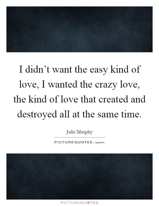 I didn't want the easy kind of love, I wanted the crazy love, the kind of love that created and destroyed all at the same time. Picture Quote #1