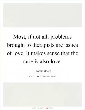 Most, if not all, problems brought to therapists are issues of love. It makes sense that the cure is also love Picture Quote #1