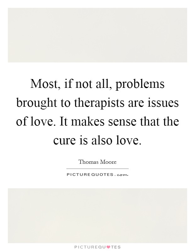 Most, if not all, problems brought to therapists are issues of love. It makes sense that the cure is also love. Picture Quote #1