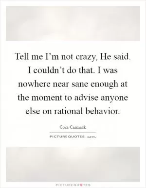 Tell me I’m not crazy, He said. I couldn’t do that. I was nowhere near sane enough at the moment to advise anyone else on rational behavior Picture Quote #1