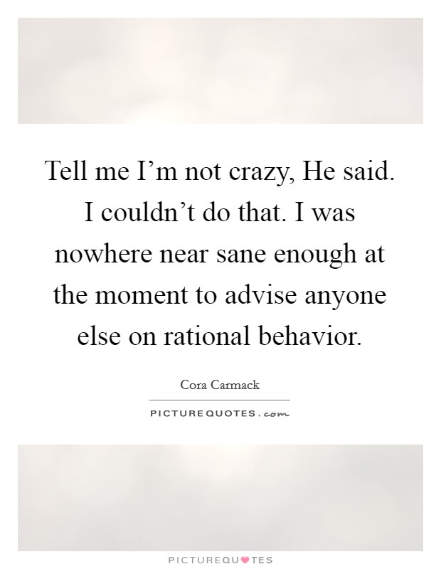 Tell me I'm not crazy, He said. I couldn't do that. I was nowhere near sane enough at the moment to advise anyone else on rational behavior. Picture Quote #1