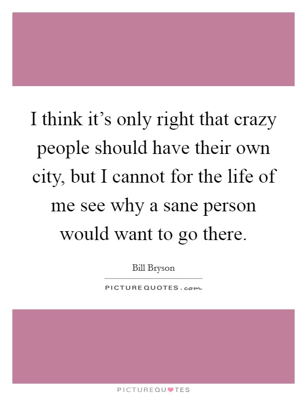 I think it's only right that crazy people should have their own city, but I cannot for the life of me see why a sane person would want to go there. Picture Quote #1