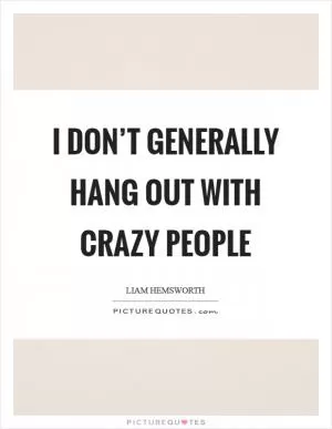 I don’t generally hang out with crazy people Picture Quote #1