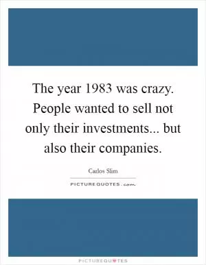 The year 1983 was crazy. People wanted to sell not only their investments... but also their companies Picture Quote #1