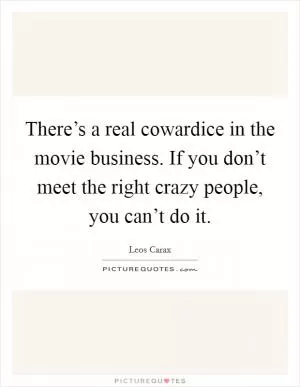 There’s a real cowardice in the movie business. If you don’t meet the right crazy people, you can’t do it Picture Quote #1