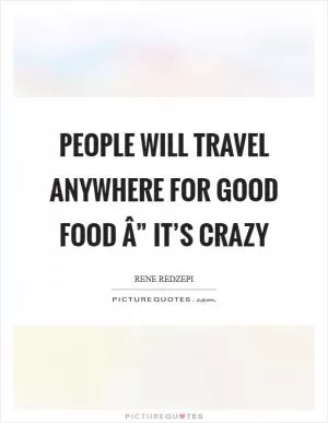 People will travel anywhere for good food Â” it’s crazy Picture Quote #1