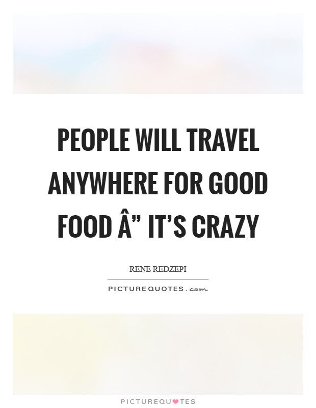 People will travel anywhere for good food Â” it's crazy Picture Quote #1