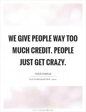 We give people way too much credit. People just get crazy Picture Quote #1