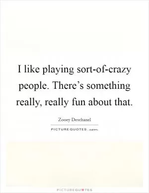 I like playing sort-of-crazy people. There’s something really, really fun about that Picture Quote #1