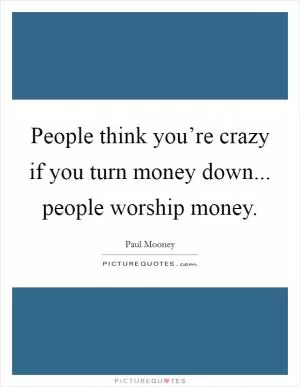 People think you’re crazy if you turn money down... people worship money Picture Quote #1