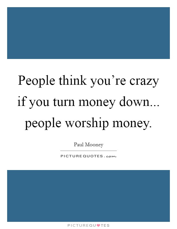 People think you're crazy if you turn money down... people worship money. Picture Quote #1