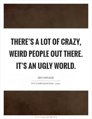 There’s a lot of crazy, weird people out there. It’s an ugly world Picture Quote #1
