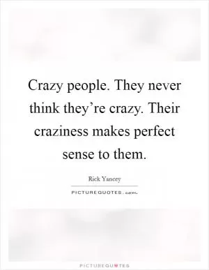 Crazy people. They never think they’re crazy. Their craziness makes perfect sense to them Picture Quote #1