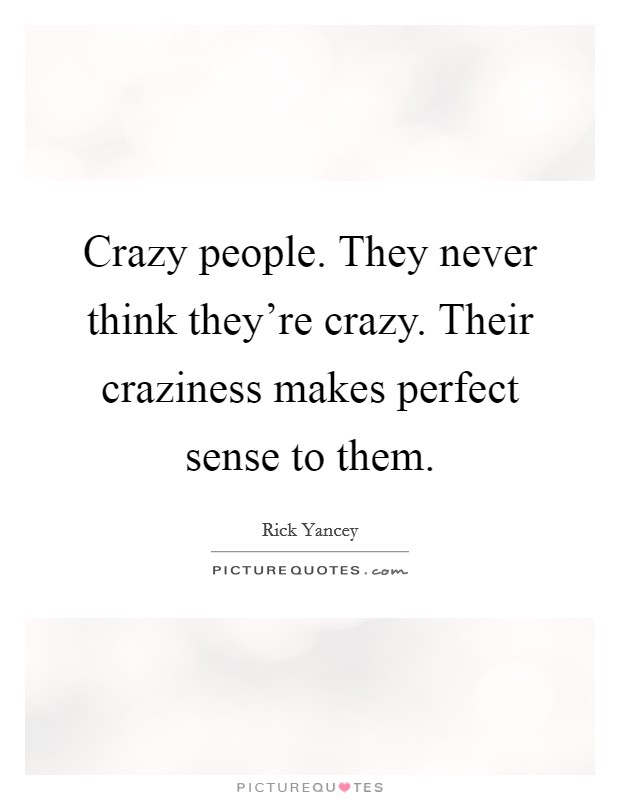 Crazy people. They never think they're crazy. Their craziness makes perfect sense to them. Picture Quote #1