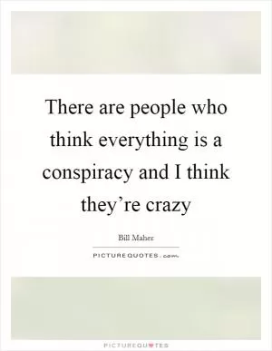 There are people who think everything is a conspiracy and I think they’re crazy Picture Quote #1